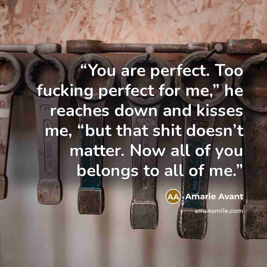 “You are perfect. Too fucking perfect for me,” he reaches down and kisses me, “but that shit doesn’t matter. Now all of you belongs to all of me.” quote by Amarie Avant