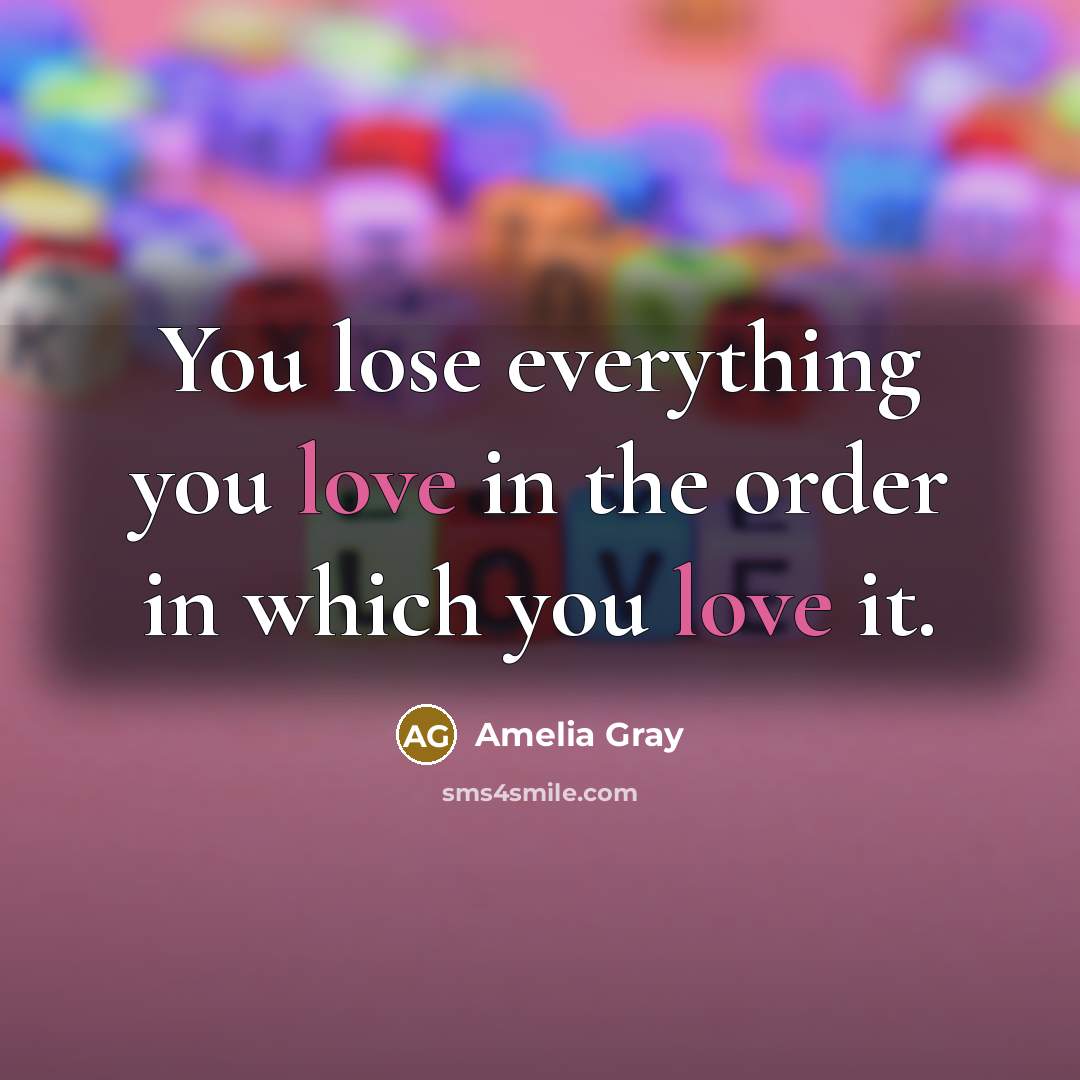 “You lose everything you love in the order in which you love it.” quote by Amelia Gray