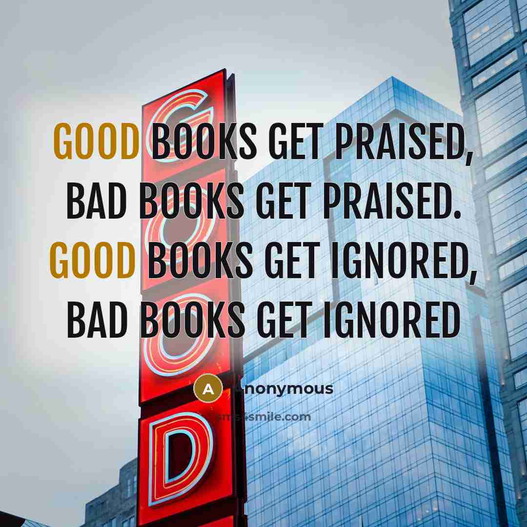 “Good books get praised, bad books get praised. Good books…” quote by Anonymous