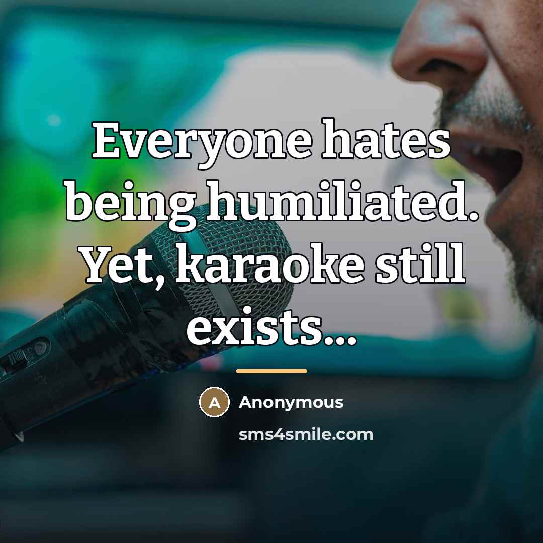 “Everyone hates being humiliated. Yet, karaoke still exists...…” quote by Anonymous