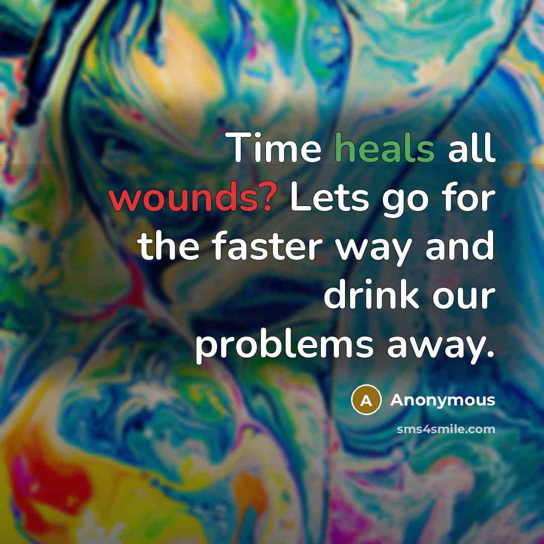 “Time heals all wounds? Lets go for the faster way and drink our problems away.” quote by Anonymous