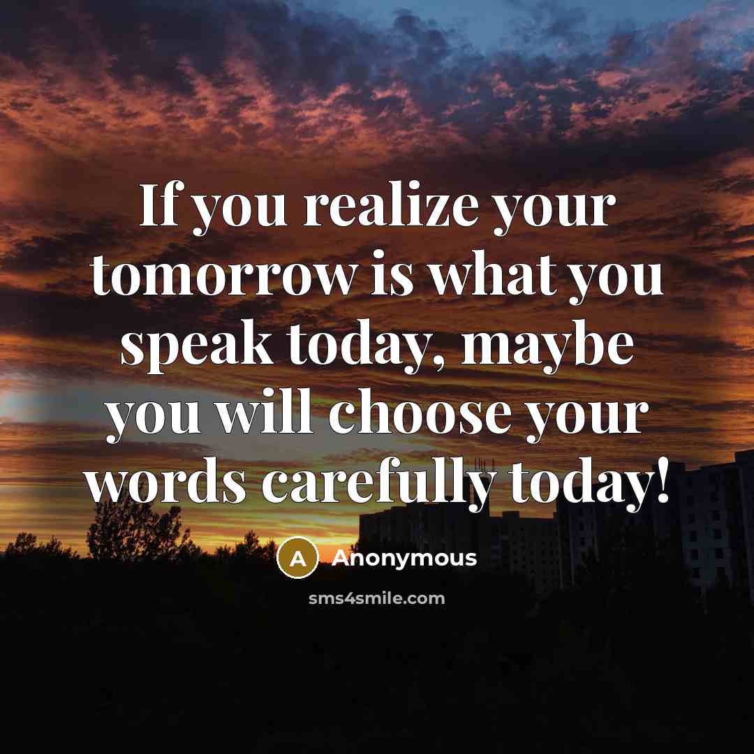 “If you realize your tomorrow is what you speak today, maybe you will choose your words carefully today!” quote by Anonymous