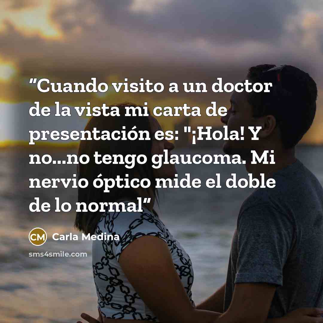 “Cuando visito a un doctor de la vista mi carta de presentación es: "¡Hola! Y no...no tengo glaucoma. Mi nervio óptico mide el doble de lo normal” quote by Carla Medina