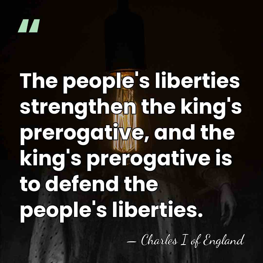 The people's liberties strengthen the king's prerogative, and the king's prerogative is&hellip; - Charles I of England