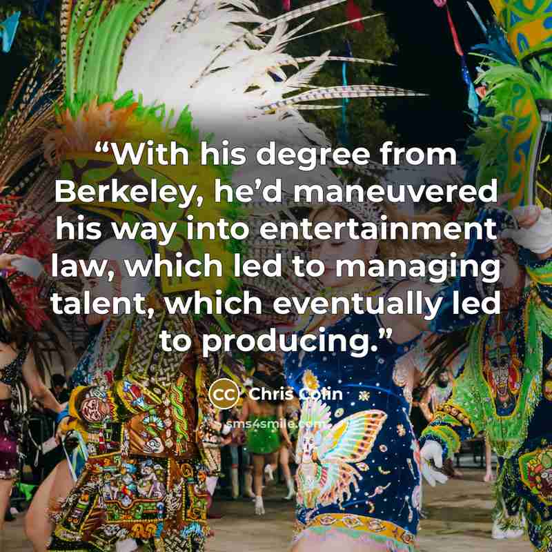 “With his degree from Berkeley, he’d maneuvered his way into entertainment law, which led to managing talent, which eventually led to producing.” quote by Chris Colin