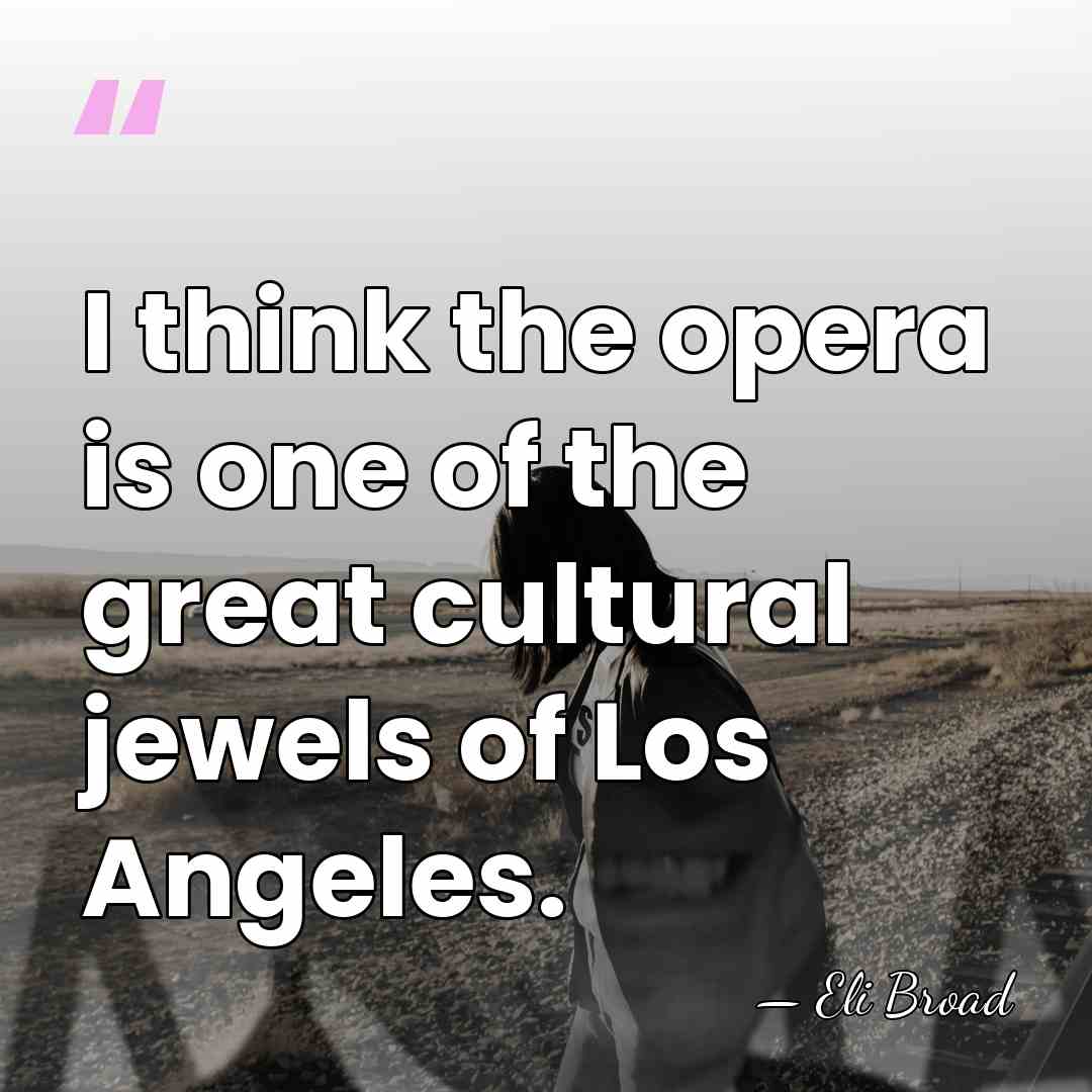 I think the opera is one of the great cultural jewels of&hellip; - Eli Broad