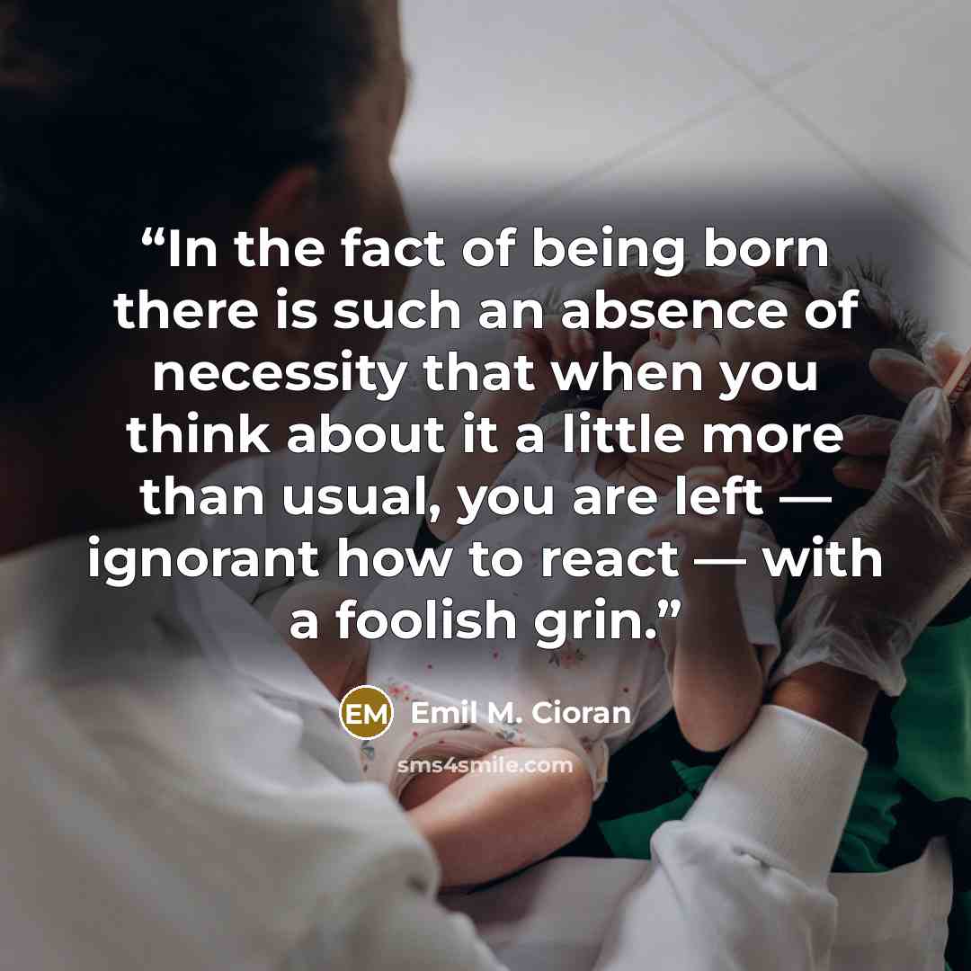 “In the fact of being born there is such an absence of necessity that when you think about it a little more than usual, you are left — ignorant how to react — with a foolish grin.” quote by Emil M. Cioran