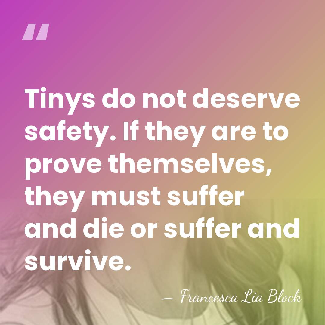 Tinys do not deserve safety. If they are to prove themselves, they&hellip; - Francesca Lia Block