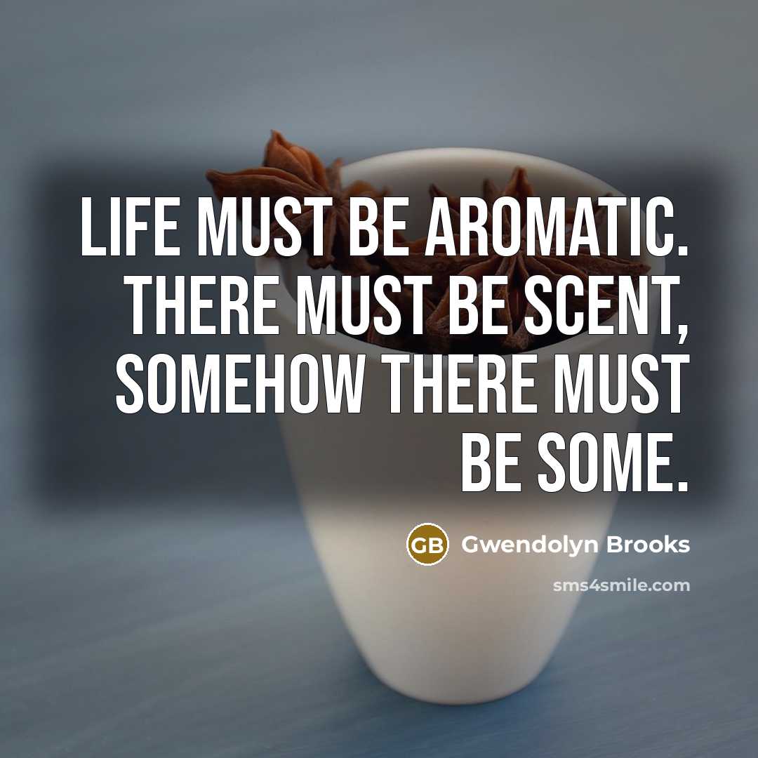 “Life must be aromatic. There must be scent, somehow there…” quote by Gwendolyn Brooks