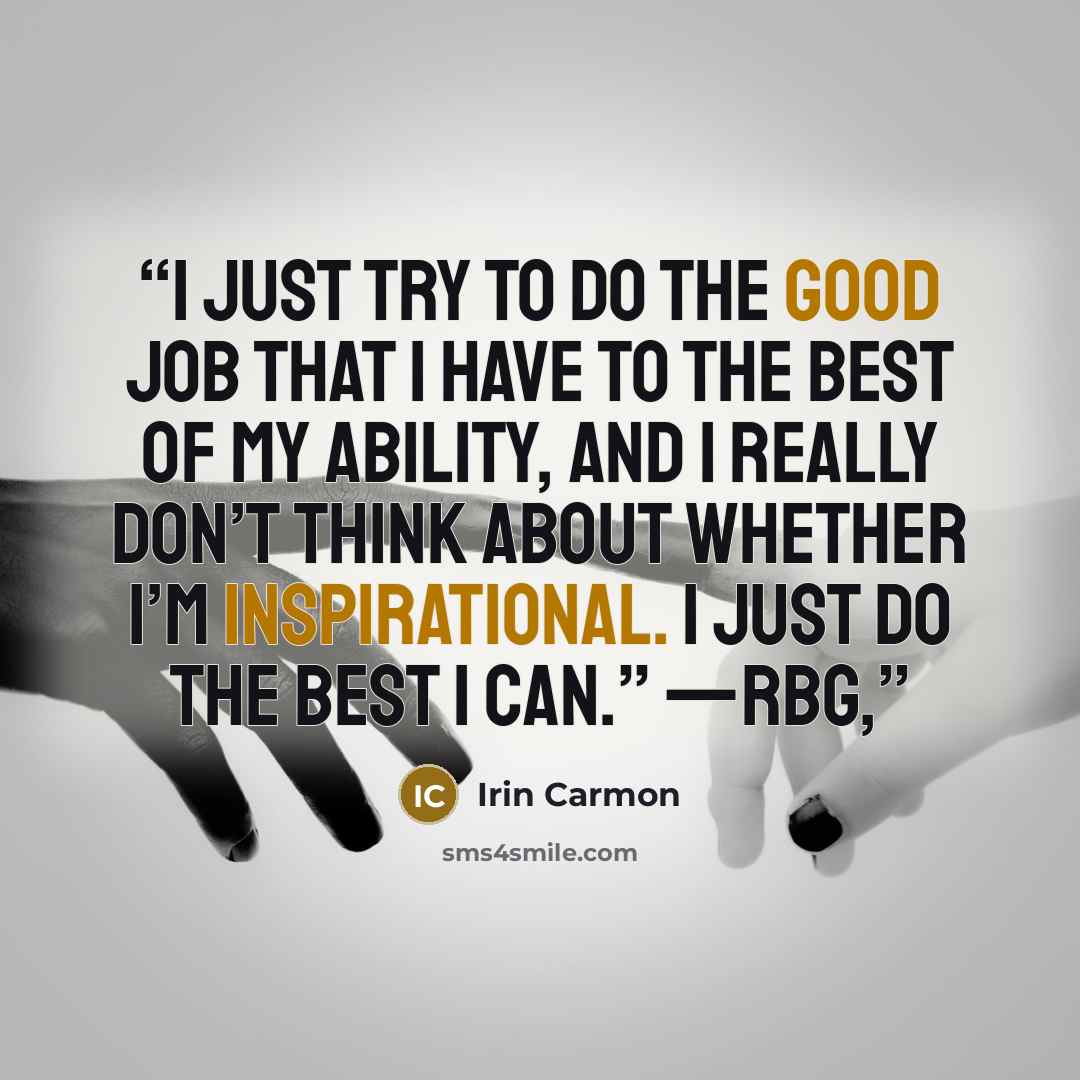 “I just try to do the good job that I have to the best of my ability, and I really don’t think about whether I’m inspirational. I just do the best I can.” —RBG,” quote by Irin Carmon