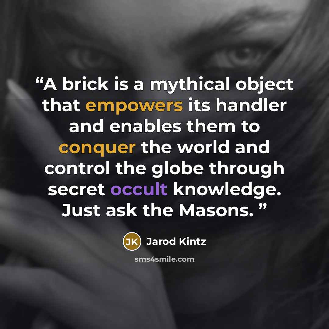 “A brick is a mythical object that empowers its handler and enables them to conquer the world and control the globe through secret occult knowledge. Just ask the Masons.” quote by Jarod Kintz