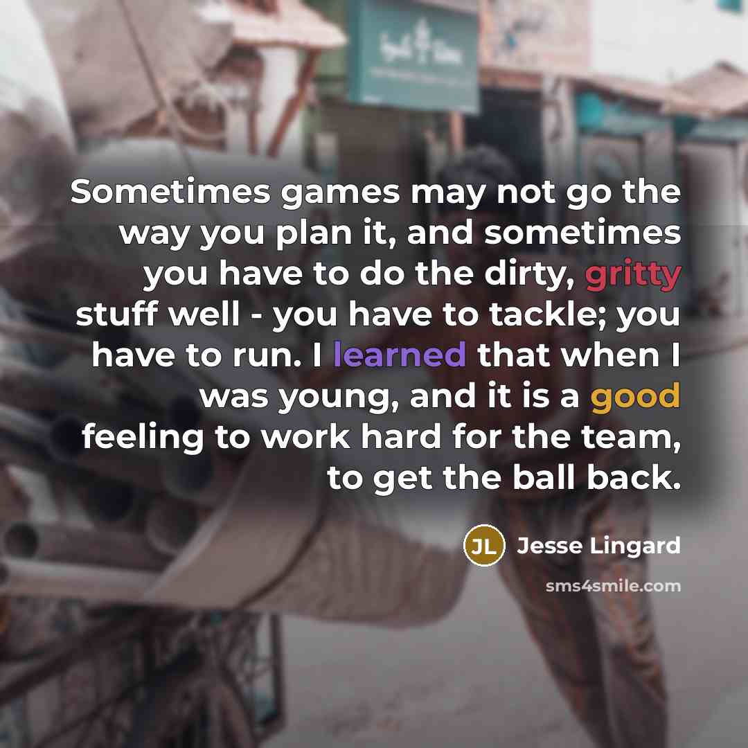 “Sometimes games may not go the way you plan it, and sometimes you have to do the dirty, gritty stuff well - you have to tackle; you have to run. I learned that when I was young, and it is a good feeling to work hard for the team, to get the ball back.” quote by Jesse Lingard