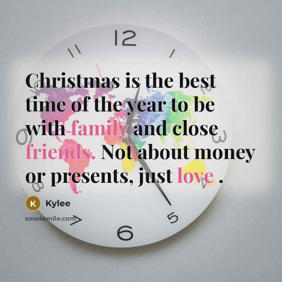 “Christmas is the best time of the year to be with family and close friends. Not about money or presents, just love .” quote by Kylee