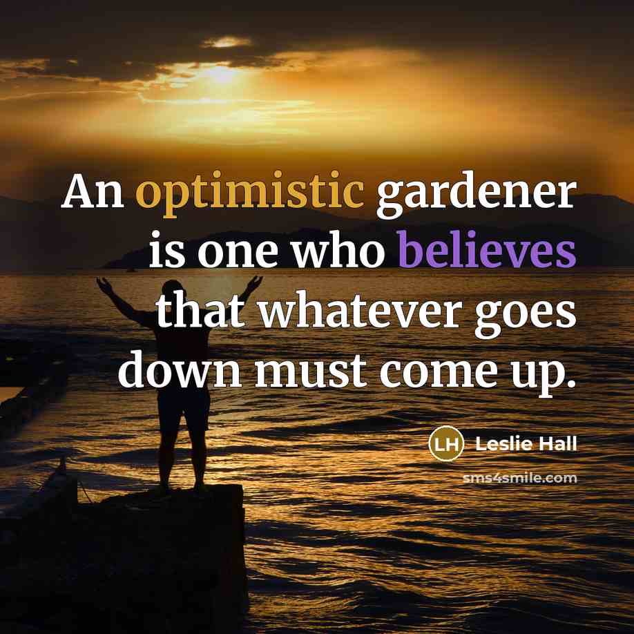 “An optimistic gardener is one who believes that whatever goes down must come up.” quote by Leslie Hall