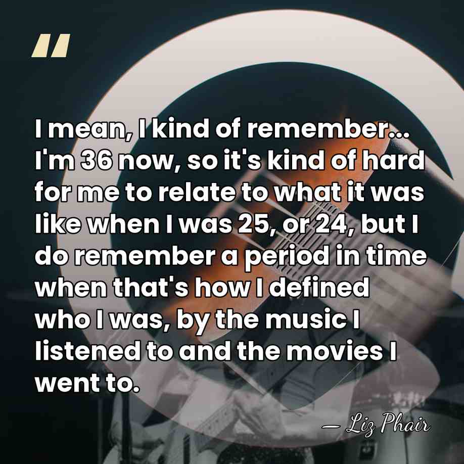 I mean, I kind of remember... I'm 36 now, so it's kind&hellip; - Liz Phair