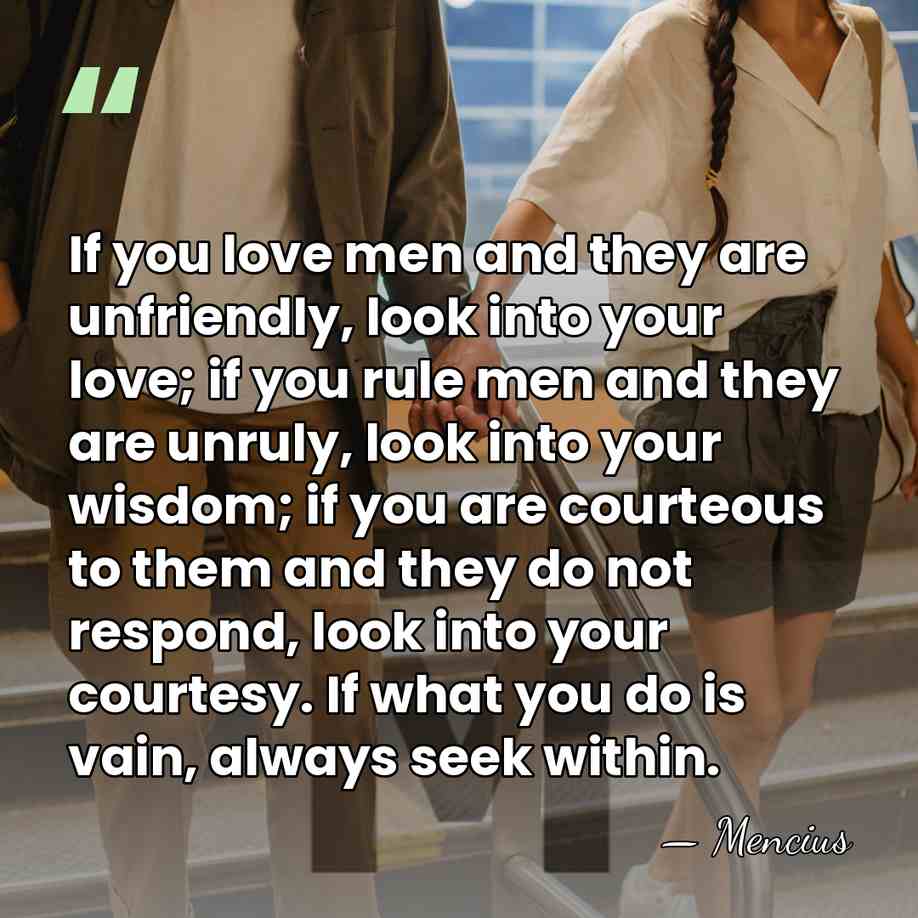 If you love men and they are unfriendly, look into your love;&hellip; - Mencius