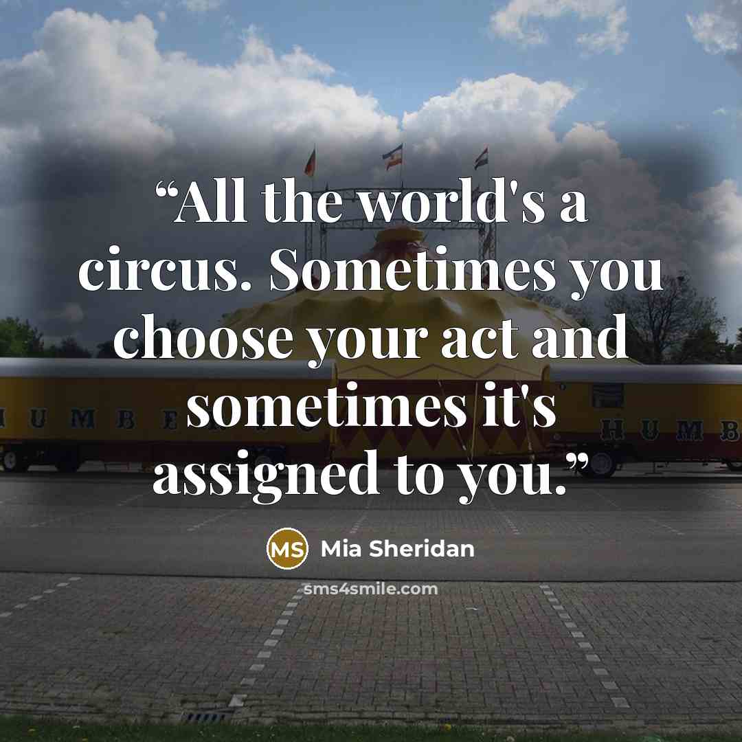“All the world's a circus. Sometimes you choose your act and sometimes it's assigned to you.” quote by Mia Sheridan
