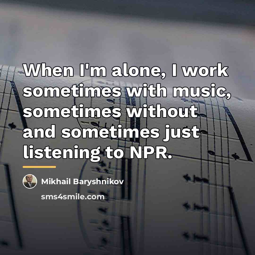 “When I'm alone, I work sometimes with music, sometimes without…” quote by Mikhail Baryshnikov