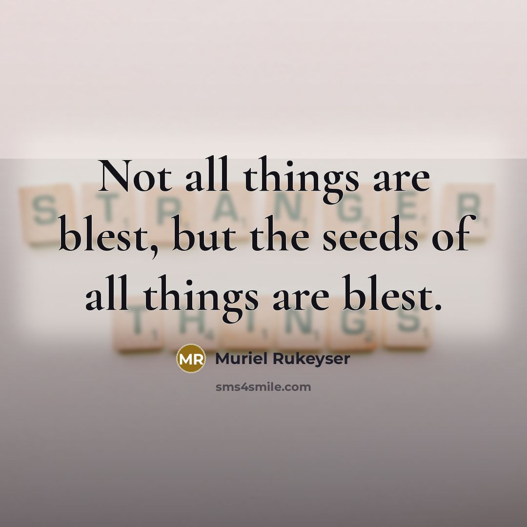 “Not all things are blest, but the seeds of all…” quote by Muriel Rukeyser