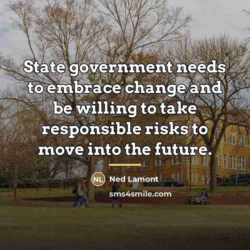 “State government needs to embrace change and be willing to…” quote by Ned Lamont