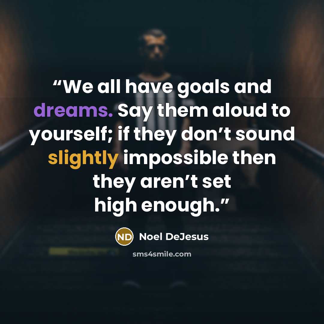“We all have goals and dreams. Say them aloud to yourself; if they don’t sound slightly impossible then they aren’t set high enough.” quote by Noel DeJesus
