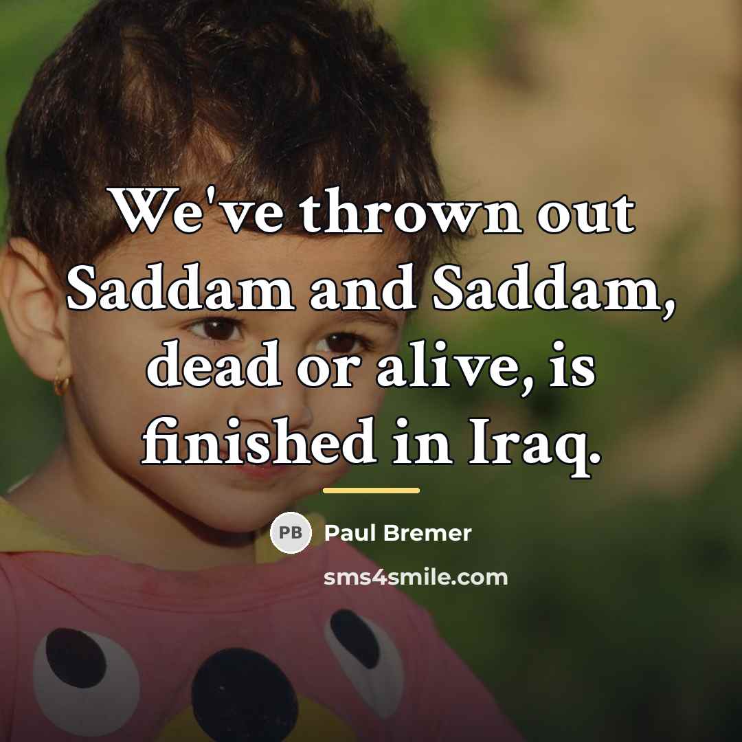 “We've thrown out Saddam and Saddam, dead or alive, is…” quote by Paul Bremer