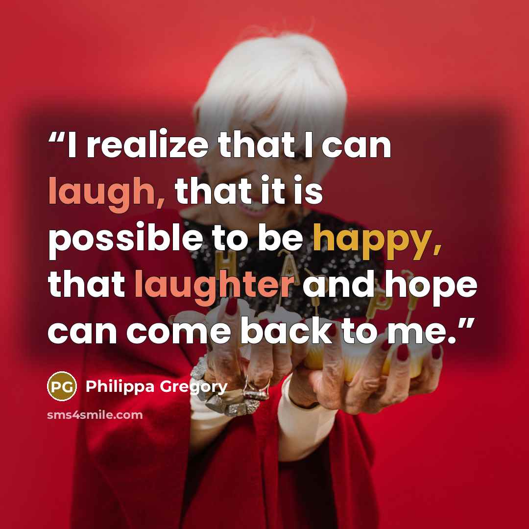“I realize that I can laugh, that it is possible to be happy, that laughter and hope can come back to me.” quote by Philippa Gregory