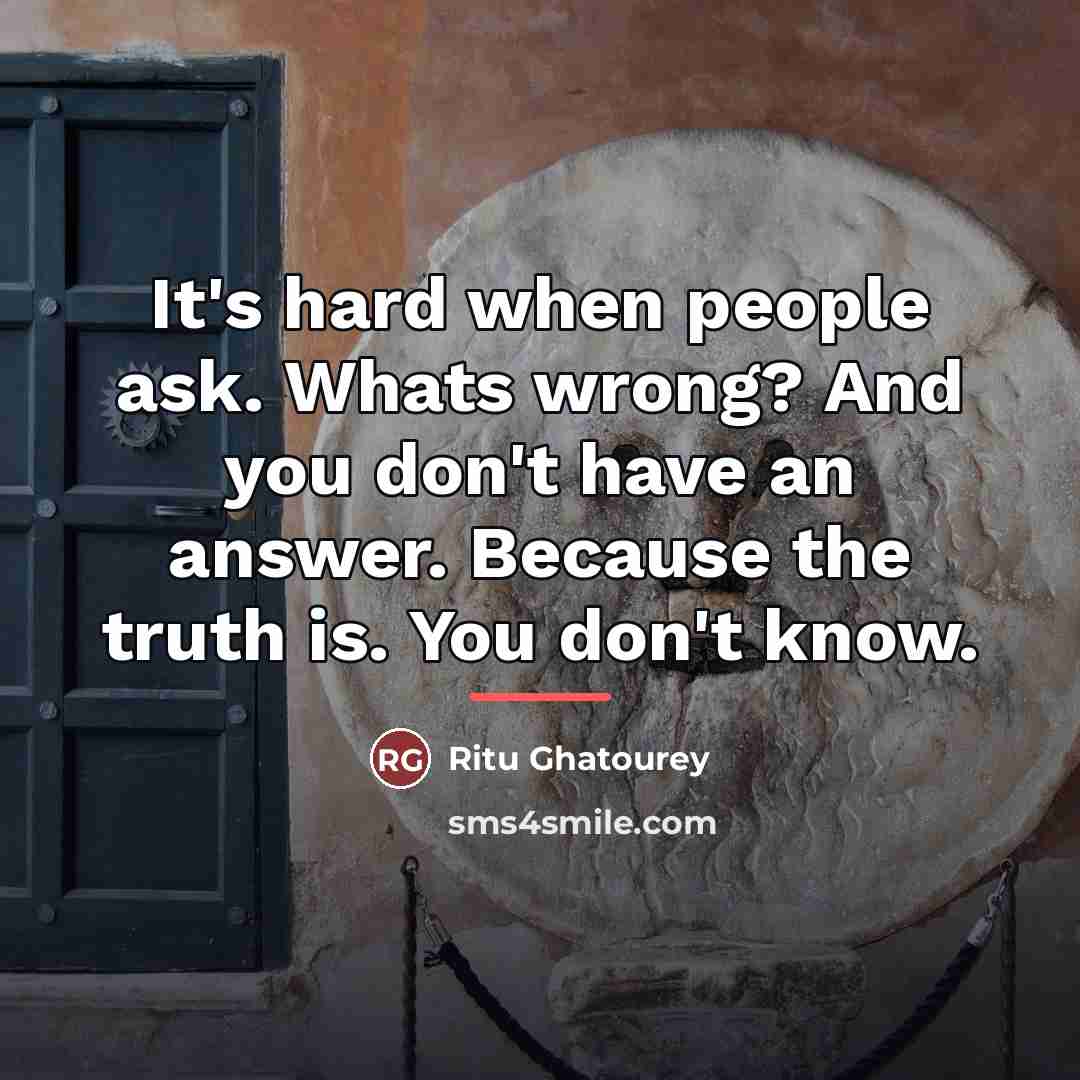 “It's hard when people ask. Whats wrong? And you don't…” quote by Ritu Ghatourey