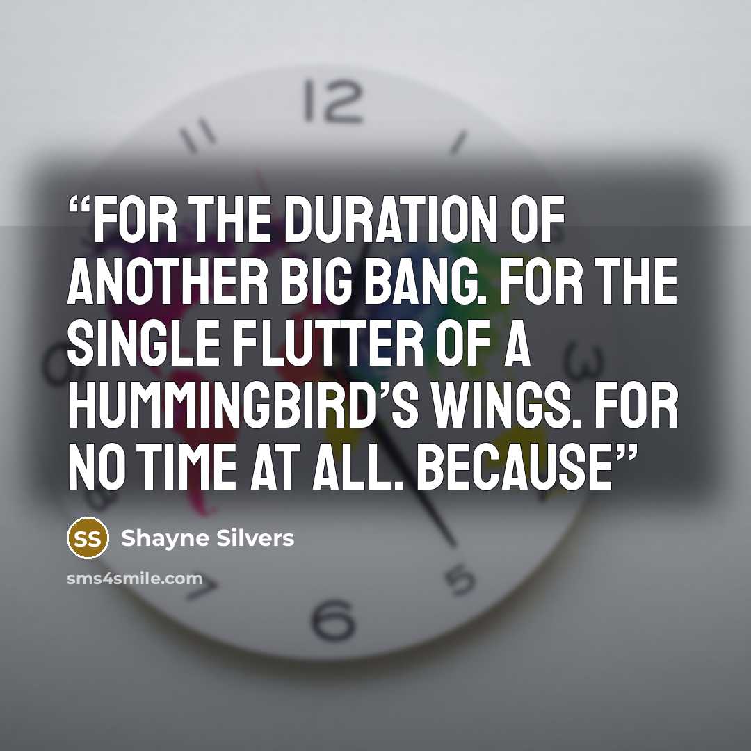 “For the duration of another Big Bang. For the single flutter of a Hummingbird’s wings. For no time at all. Because” quote by Shayne Silvers