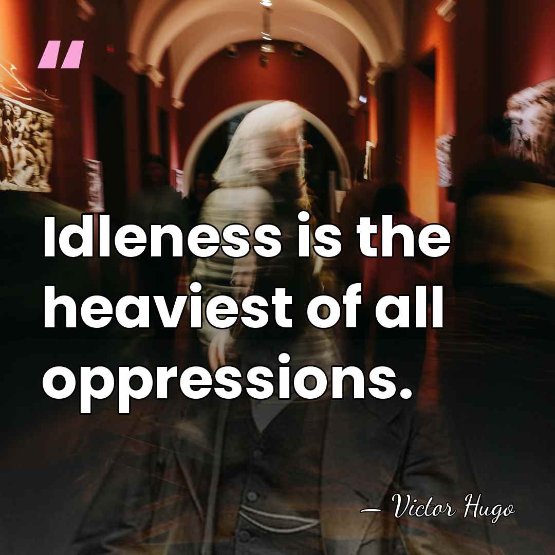 Idleness is the heaviest of all oppressions. - Victor Hugo