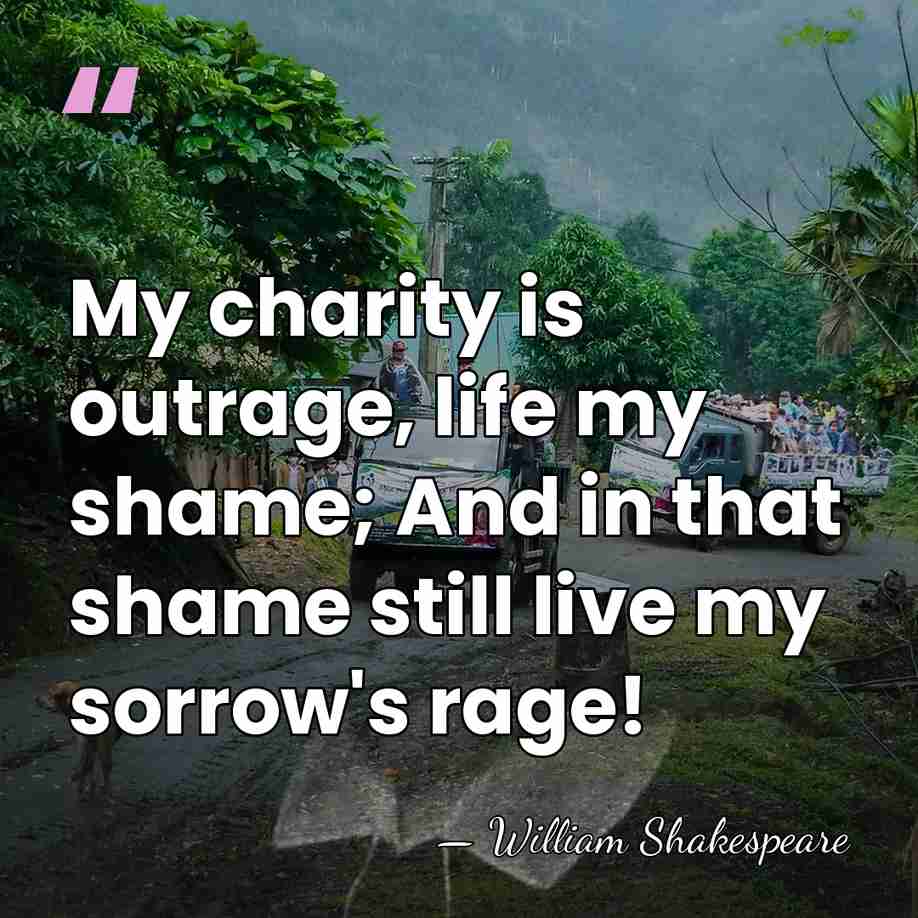 My charity is outrage, life my shame; And in that shame still&hellip; - William Shakespeare