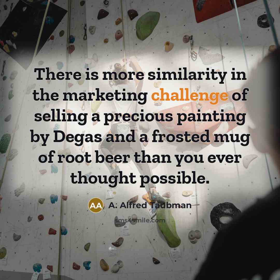 “There is more similarity in the marketing challenge of selling a precious painting by Degas and a frosted mug of root beer than you ever thought possible.” quote by A. Alfred Taubman