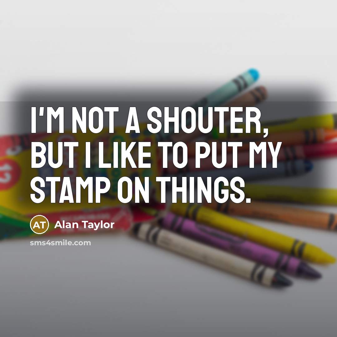 “I'm not a shouter, but I like to put my…” quote by Alan Taylor