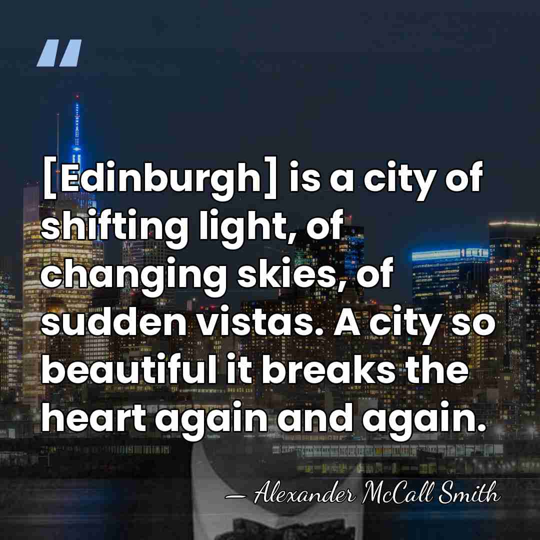 [Edinburgh] is a city of shifting light, of changing skies, of sudden&hellip; - Alexander McCall Smith