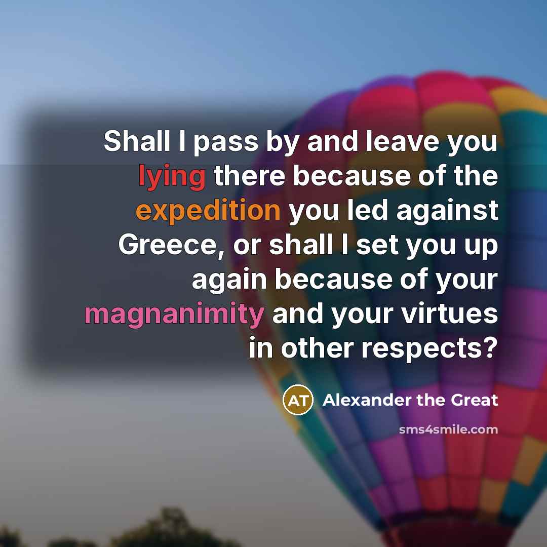 “Shall I pass by and leave you lying there because…” quote by Alexander the Great