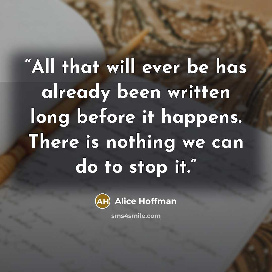“All that will ever be has already been written long before it happens. There is nothing we can do to stop it.” quote by Alice Hoffman