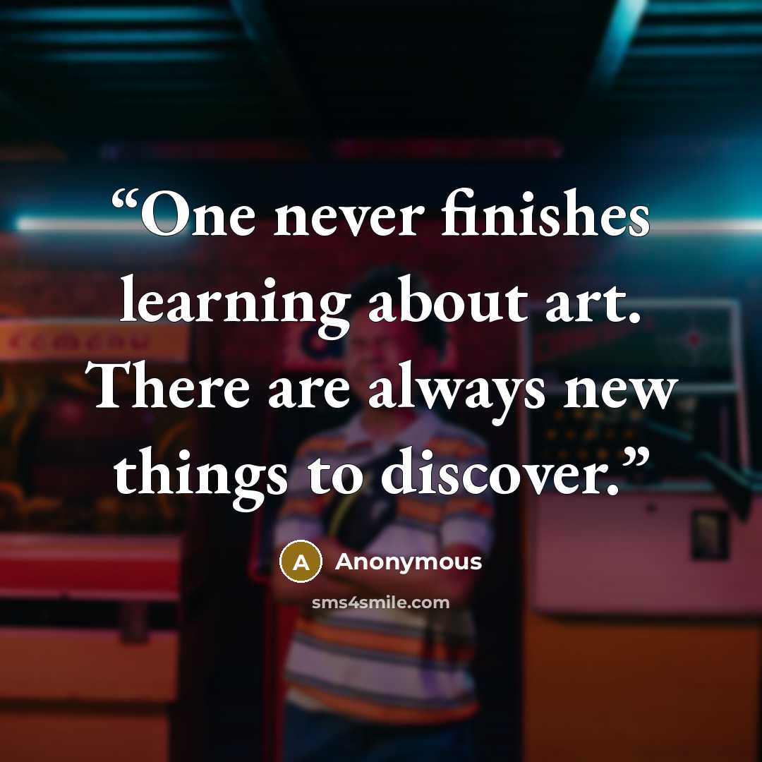 “One never finishes learning about art. There are always new things to discover.” quote by Anonymous