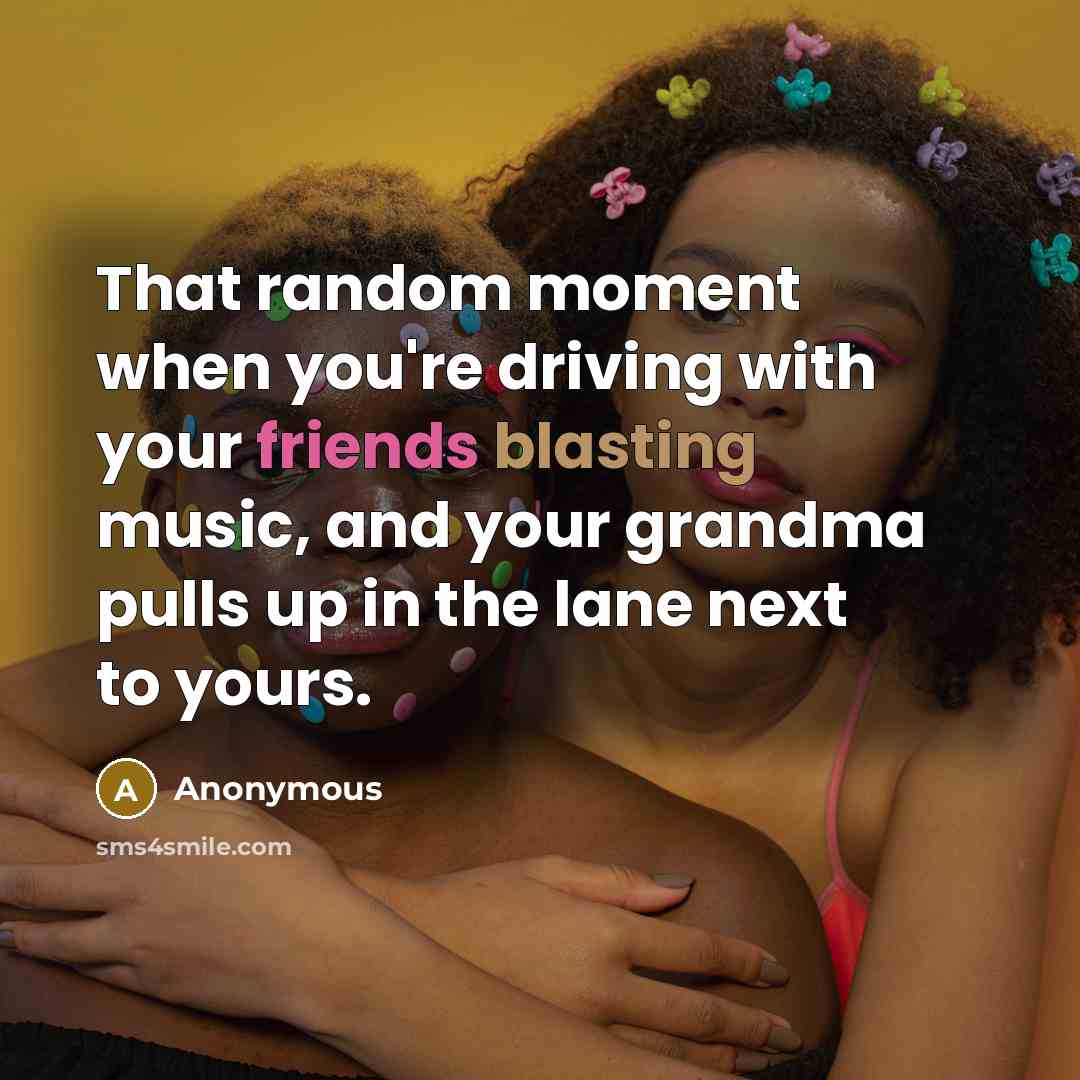 “That random moment when you're driving with your friends blasting music, and your grandma pulls up in the lane next to yours.” quote by Anonymous