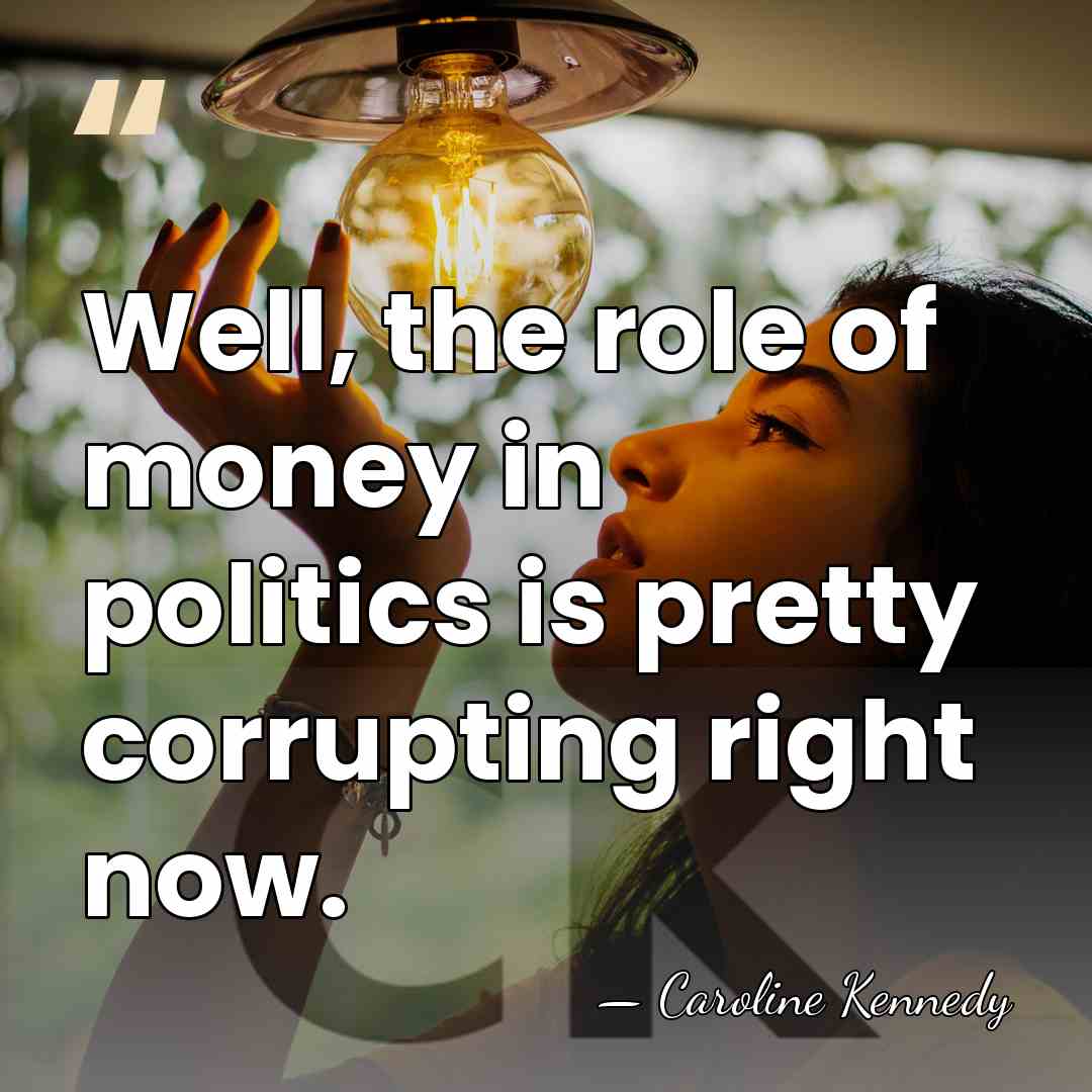 Well, the role of money in politics is pretty corrupting right now. - Caroline Kennedy
