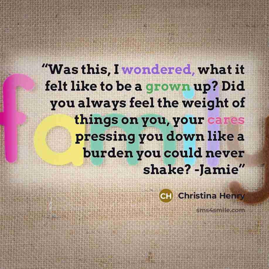 “Was this, I wondered, what it felt like to be a grown up? Did you always feel the weight of things on you, your cares pressing you down like a burden you could never shake? -Jamie” quote by Christina Henry
