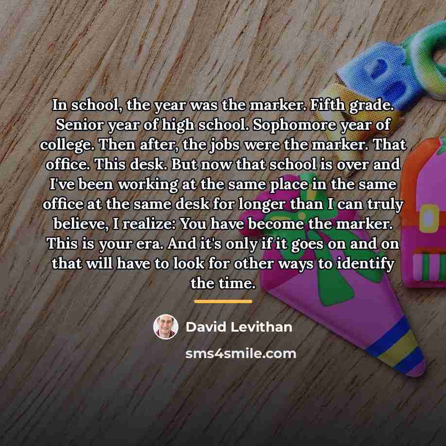 “In school, the year was the marker. Fifth grade. Senior…” quote by David Levithan