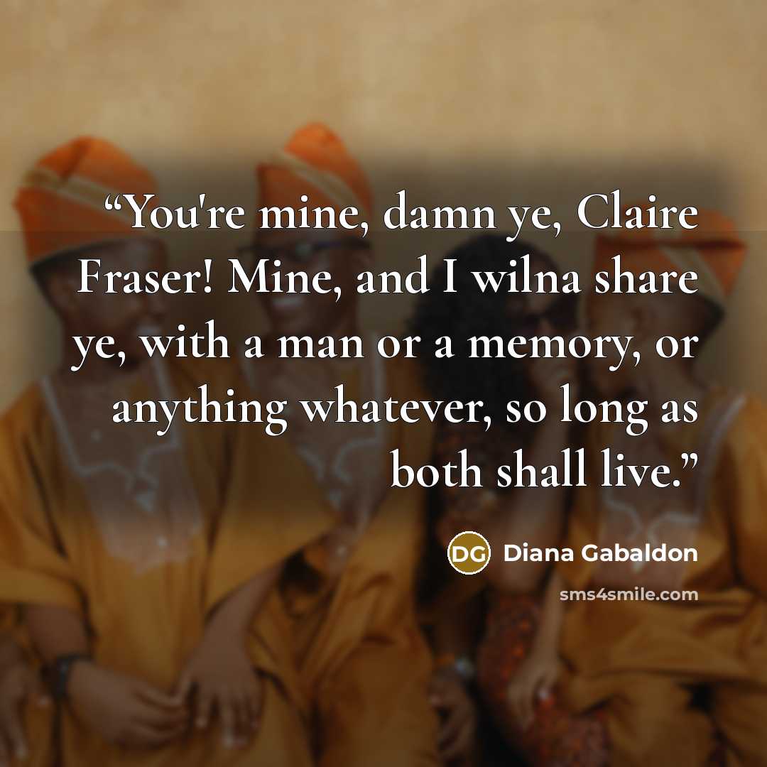 “You're mine, damn ye, Claire Fraser! Mine, and I wilna share ye, with a man or a memory, or anything whatever, so long as both shall live.” quote by Diana Gabaldon