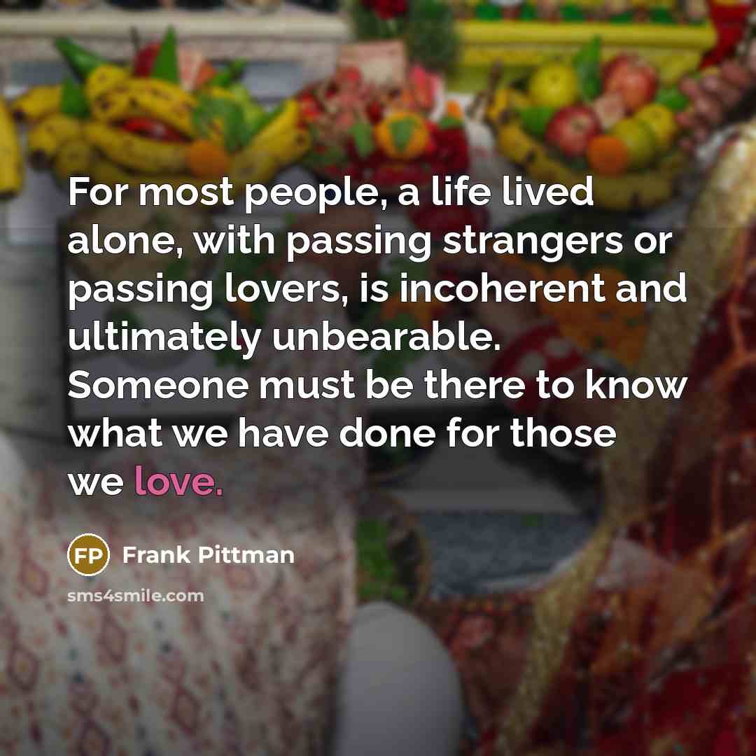 “For most people, a life lived alone, with passing strangers…” quote by Frank Pittman