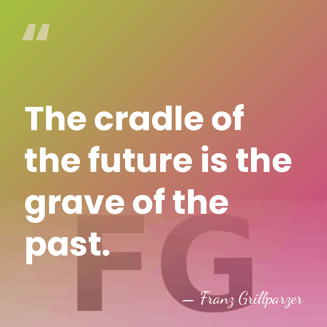 The cradle of the future is the grave of the past. - Franz Grillparzer