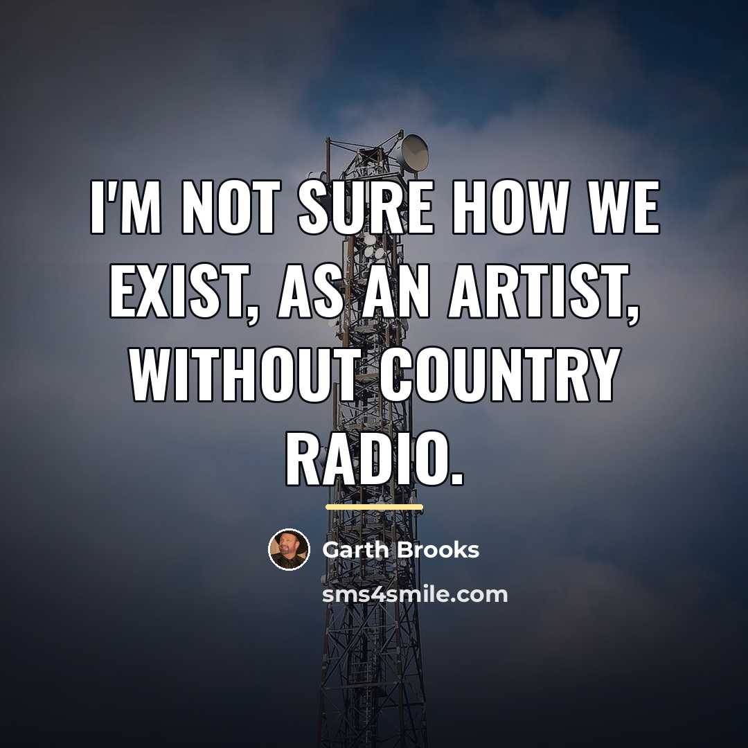 “I'm not sure how we exist, as an artist, without…” quote by Garth Brooks