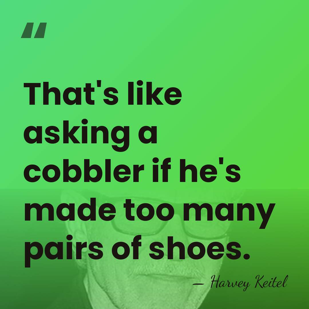 That's like asking a cobbler if he's made too many pairs of&hellip; - Harvey Keitel