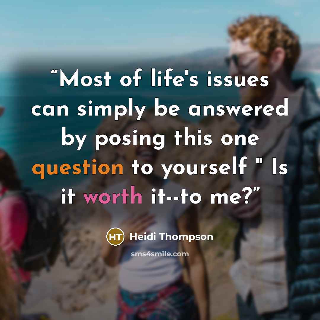 “Most of life's issues can simply be answered by posing this one question to yourself " Is it worth it--to me?” quote by Heidi Thompson