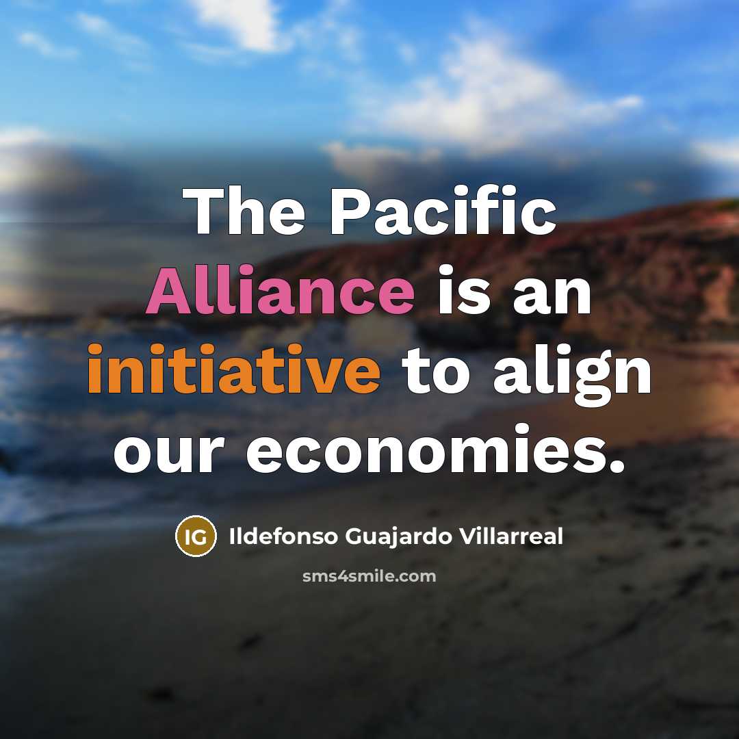 “The Pacific Alliance is an initiative to align our economies.…” quote by Ildefonso Guajardo Villarreal