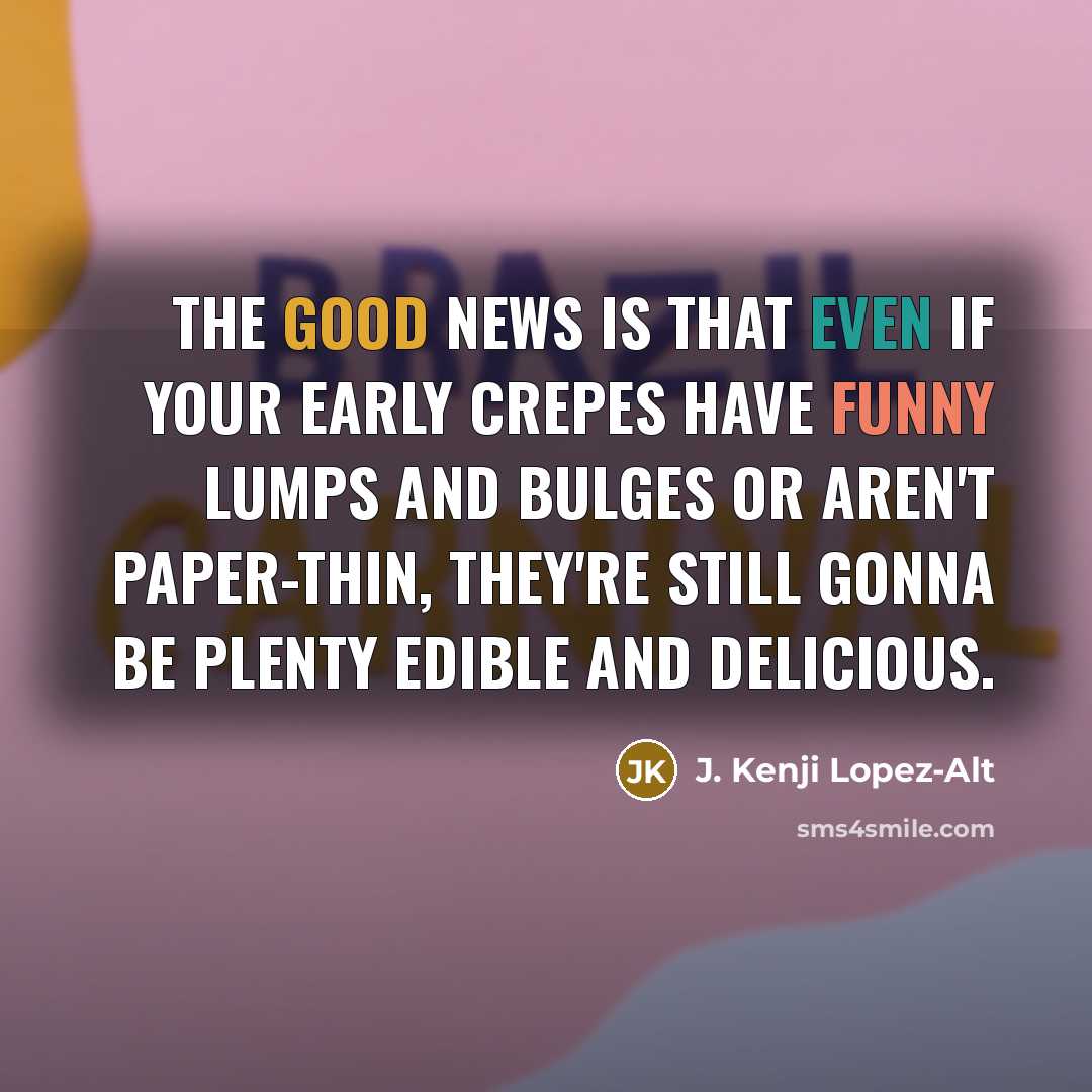 “The good news is that even if your early crepes have funny lumps and bulges or aren't paper-thin, they're still gonna be plenty edible and delicious.” quote by J. Kenji Lopez-Alt