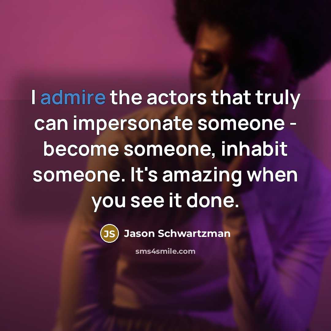 “I admire the actors that truly can impersonate someone - become someone, inhabit someone. It's amazing when you see it done.” quote by Jason Schwartzman